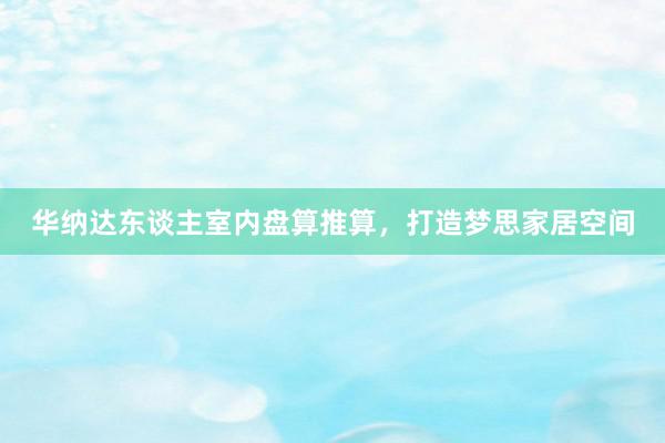 华纳达东谈主室内盘算推算，打造梦思家居空间