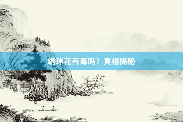 绣球花有毒吗？真相揭秘