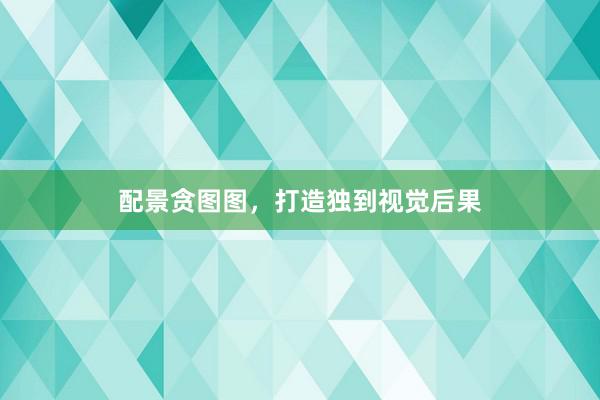 配景贪图图，打造独到视觉后果